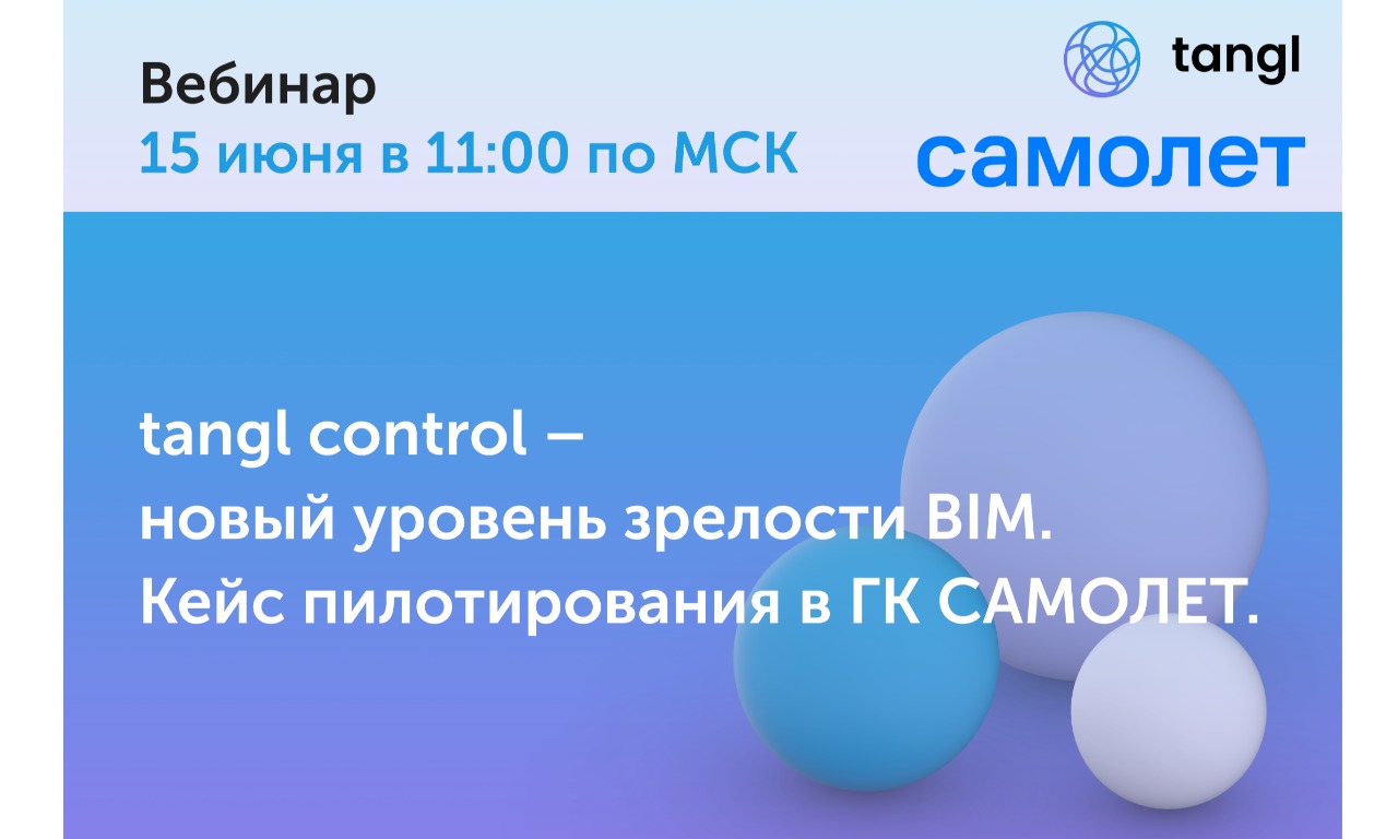 Вебинар 15 июня в 11:00 (МСК) «tangl control – новый уровень зрелости BIM. Кейс пилотирования в ГК САМОЛЕТ»